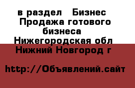  в раздел : Бизнес » Продажа готового бизнеса . Нижегородская обл.,Нижний Новгород г.